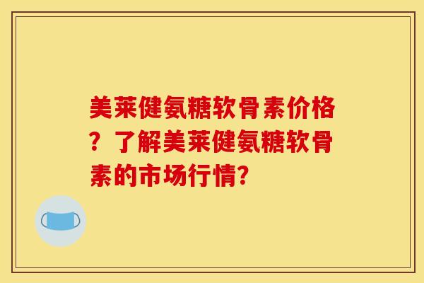美莱健氨糖软骨素价格？了解美莱健氨糖软骨素的市场行情？