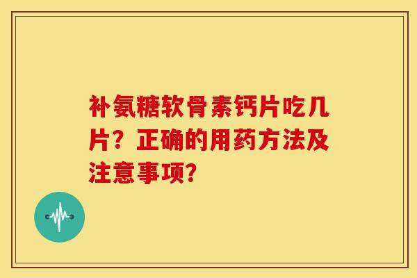补氨糖软骨素钙片吃几片？正确的用药方法及注意事项？