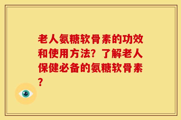 老人氨糖软骨素的功效和使用方法？了解老人保健必备的氨糖软骨素？