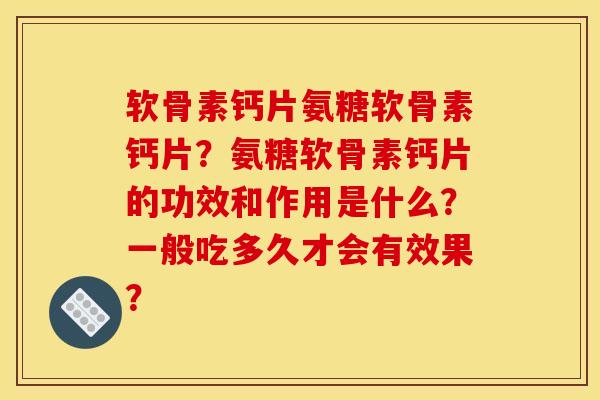 软骨素钙片氨糖软骨素钙片？氨糖软骨素钙片的功效和作用是什么？一般吃多久才会有效果？