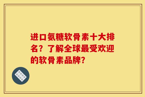 进口氨糖软骨素十大排名?了解全球最受欢迎的软骨素品牌?-第2张图片-关节骑士 进口氨糖软骨素十大排名?了解全球最受欢迎的软骨素品牌?-第2张图片-关节骑士