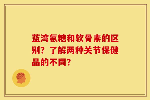 蓝湾氨糖和软骨素的区别？了解两种关节保健品的不同？