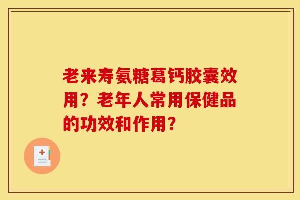 老来寿氨糖葛钙胶囊效用？老年人常用保健品的功效和作用？