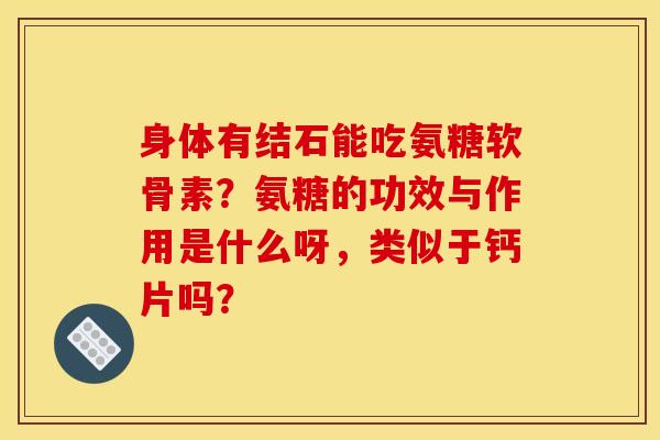 身体有结石能吃氨糖软骨素？氨糖的功效与作用是什么呀，类似于钙片吗？