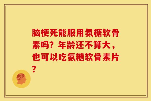 脑梗死能服用氨糖软骨素吗？年龄还不算大，也可以吃氨糖软骨素片？-第1张图片-关节骑士