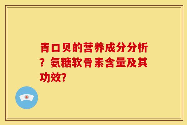 青口贝的营养成分分析？氨糖软骨素含量及其功效？