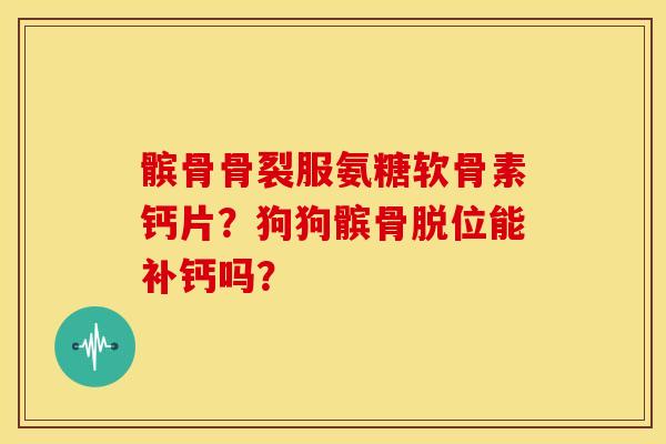 髌骨骨裂服氨糖软骨素钙片？狗狗髌骨脱位能补钙吗？