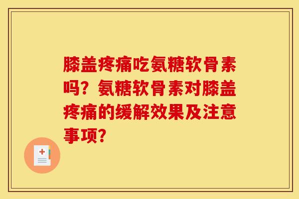 膝盖疼痛吃氨糖软骨素吗？氨糖软骨素对膝盖疼痛的缓解效果及注意事项？