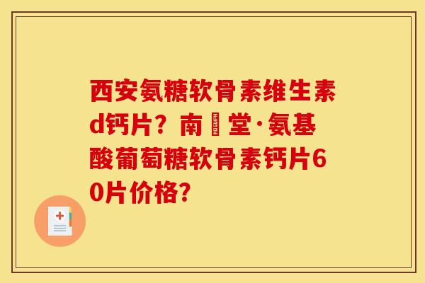 西安氨糖软骨素维生素d钙片？南雲堂·氨基酸葡萄糖软骨素钙片60片价格？