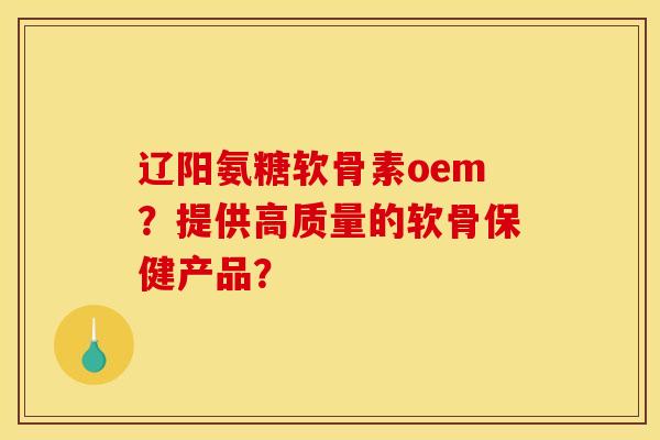 辽阳氨糖软骨素oem?提供高质量的软骨保健产品?-第1张图片-关节骑士 辽阳氨糖软骨素oem?提供高质量的软骨保健产品?-第1张图片-关节骑士