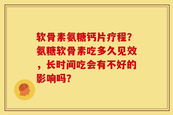 软骨素氨糖钙片疗程？氨糖软骨素吃多久见效，长时间吃会有不好的影响吗？-第1张图片-关节骑士