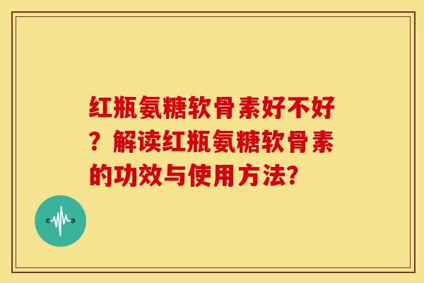 红瓶氨糖软骨素好不好？解读红瓶氨糖软骨素的功效与使用方法？