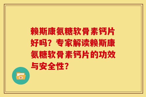 赖斯康氨糖软骨素钙片好吗？专家解读赖斯康氨糖软骨素钙片的功效与安全性？-第1张图片-关节骑士