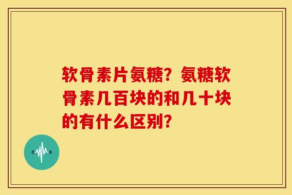 软骨素片氨糖？氨糖软骨素几百块的和几十块的有什么区别？