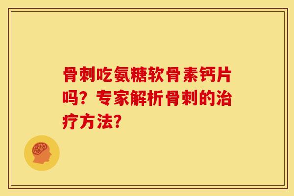 骨刺吃氨糖软骨素钙片吗？专家解析骨刺的治疗方法？