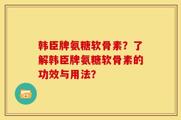 韩臣牌氨糖软骨素？了解韩臣牌氨糖软骨素的功效与用法？