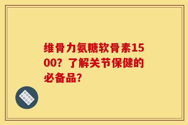 维骨力氨糖软骨素1500？了解关节保健的必备品？