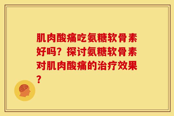 肌肉酸痛吃氨糖软骨素好吗？探讨氨糖软骨素对肌肉酸痛的治疗效果？