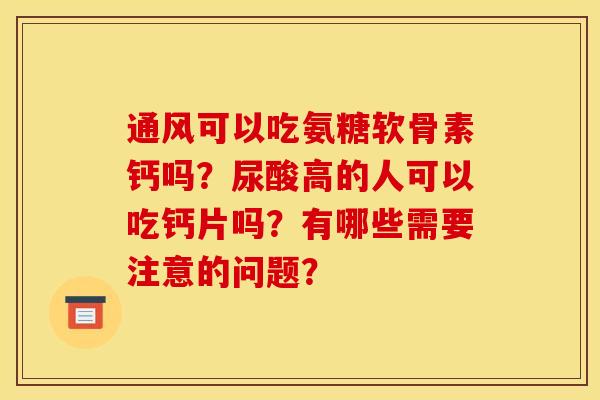 通风可以吃氨糖软骨素钙吗？尿酸高的人可以吃钙片吗？有哪些需要注意的问题？