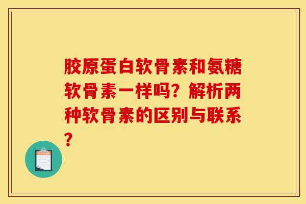 胶原蛋白软骨素和氨糖软骨素一样吗？解析两种软骨素的区别与联系？