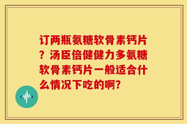 订两瓶氨糖软骨素钙片?汤臣倍健健力多氨糖软骨素钙片一般适合什么情况下吃的啊?-第1张图片-关节骑士 订两瓶氨糖软骨素钙片?汤臣倍健健力多氨糖软骨素钙片一般适合什么情况下吃的啊?-第1张图片-关节骑士