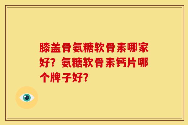 膝盖骨氨糖软骨素哪家好?氨糖软骨素钙片哪个牌子好?-第1张图片-关节骑士 膝盖骨氨糖软骨素哪家好?氨糖软骨素钙片哪个牌子好?-第1张图片-关节骑士