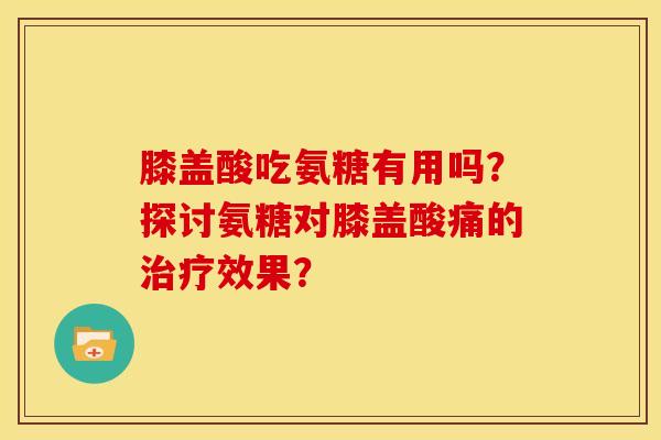 膝盖酸吃氨糖有用吗?探讨氨糖对膝盖酸痛的治疗效果?-第1张图片-关节骑士 膝盖酸吃氨糖有用吗?探讨氨糖对膝盖酸痛的治疗效果?-第1张图片-关节骑士