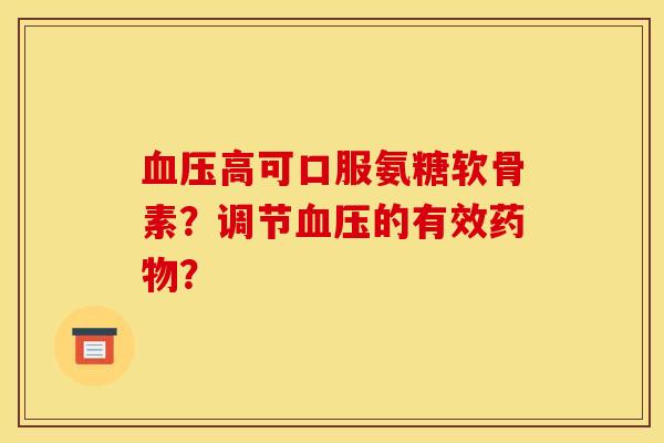 血压高可口服氨糖软骨素?调节血压的有效药物?-第1张图片-关节骑士 血压高可口服氨糖软骨素?调节血压的有效药物?-第1张图片-关节骑士