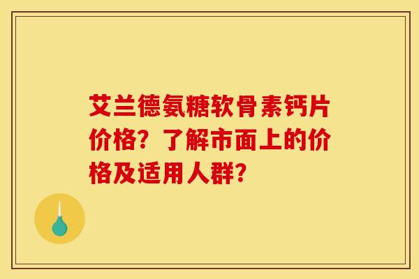 艾兰德氨糖软骨素钙片价格？了解市面上的价格及适用人群？-第1张图片-关节骑士