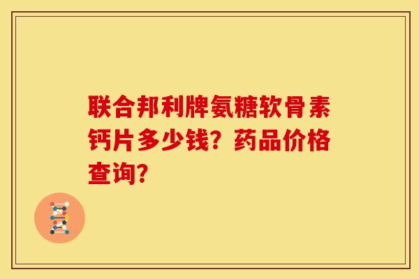 联合邦利牌氨糖软骨素钙片多少钱？药品价格查询？