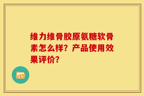 维力维骨胶原氨糖软骨素怎么样?产品使用效果评价?-第1张图片-关节骑士 维力维骨胶原氨糖软骨素怎么样?产品使用效果评价?-第1张图片-关节骑士