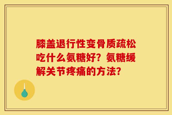 膝盖退行性变骨质疏松吃什么氨糖好？氨糖缓解关节疼痛的方法？