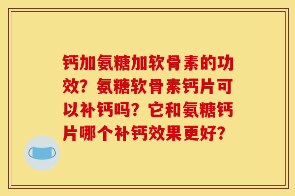钙加氨糖加软骨素的功效？氨糖软骨素钙片可以补钙吗？它和氨糖钙片哪个补钙效果更好？