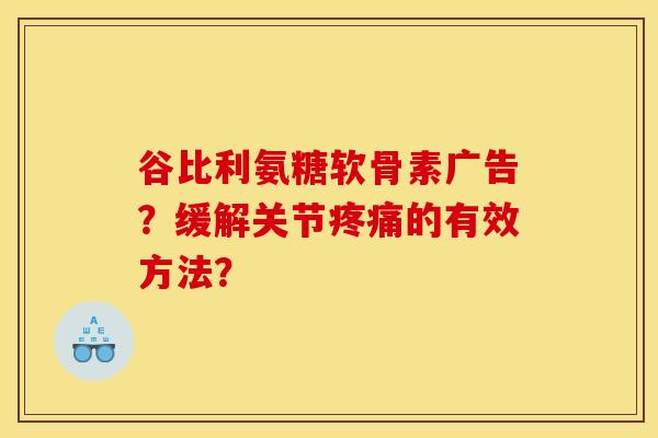 谷比利氨糖软骨素广告？缓解关节疼痛的有效方法？