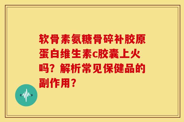 软骨素氨糖骨碎补胶原蛋白维生素c胶囊上火吗？解析常见保健品的副作用？-第1张图片-关节骑士