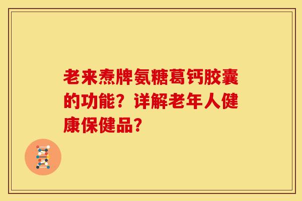 老来焘牌氨糖葛钙胶囊的功能?详解老年人健康保健品?-第1张图片-关节骑士 老来焘牌氨糖葛钙胶囊的功能?详解老年人健康保健品?-第1张图片-关节骑士