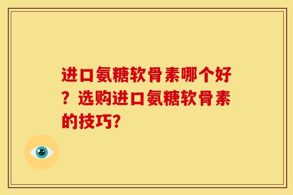 进口氨糖软骨素哪个好？选购进口氨糖软骨素的技巧？