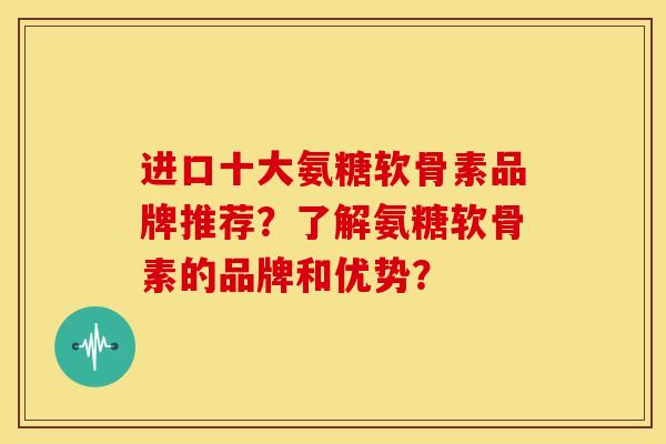 进口十大氨糖软骨素品牌推荐？了解氨糖软骨素的品牌和优势？