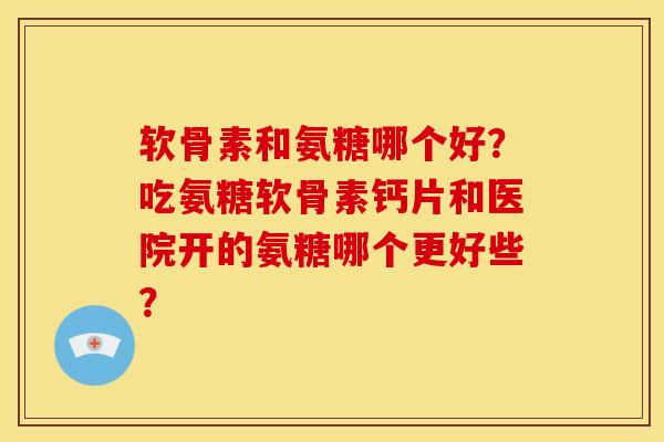 软骨素和氨糖哪个好?吃氨糖软骨素钙片和医院开的氨糖哪个更好些?-第1张图片-关节骑士 软骨素和氨糖哪个好?吃氨糖软骨素钙片和医院开的氨糖哪个更好些?-第1张图片-关节骑士