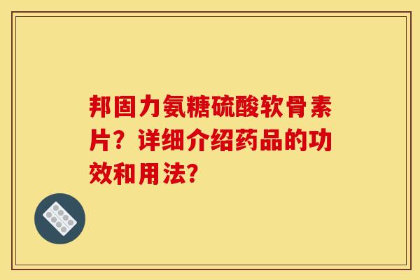 邦固力氨糖硫酸软骨素片？详细介绍药品的功效和用法？