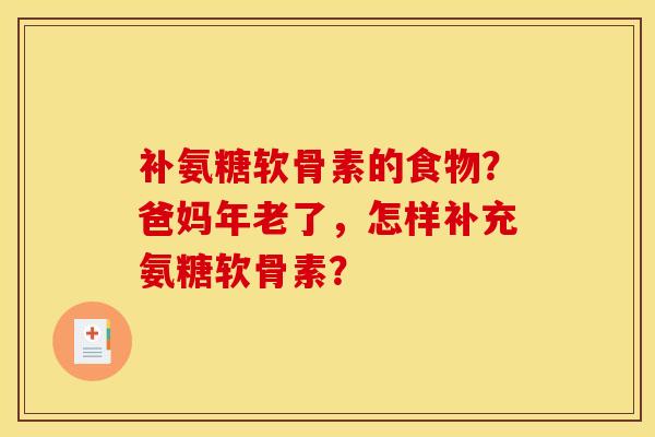 补氨糖软骨素的食物？爸妈年老了，怎样补充氨糖软骨素？-第1张图片-关节骑士