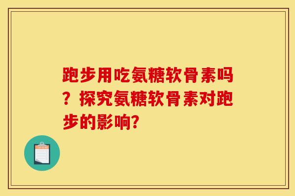 跑步用吃氨糖软骨素吗？探究氨糖软骨素对跑步的影响？
