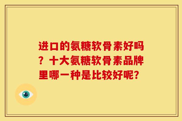 进口的氨糖软骨素好吗？十大氨糖软骨素品牌里哪一种是比较好呢？