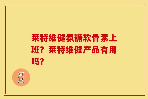莱特维健氨糖软骨素上班？莱特维健产品有用吗？