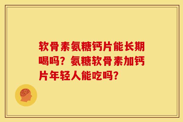 软骨素氨糖钙片能长期喝吗？氨糖软骨素加钙片年轻人能吃吗？