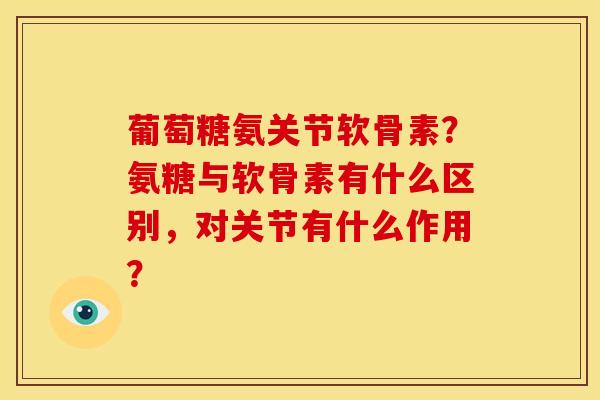 葡萄糖氨关节软骨素？氨糖与软骨素有什么区别，对关节有什么作用？-第1张图片-关节骑士