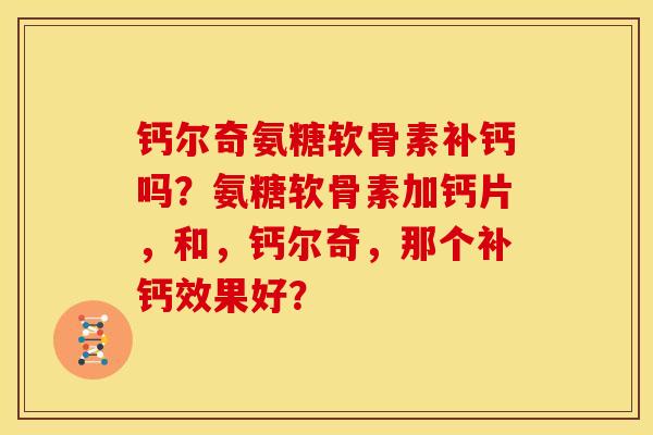 钙尔奇氨糖软骨素补钙吗？氨糖软骨素加钙片，和，钙尔奇，那个补钙效果好？-第1张图片-关节骑士