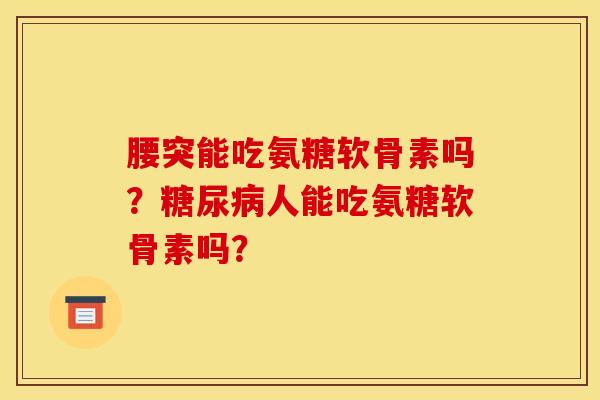腰突能吃氨糖软骨素吗?糖尿病人能吃氨糖软骨素吗?-第1张图片-关节骑士 腰突能吃氨糖软骨素吗?糖尿病人能吃氨糖软骨素吗?-第1张图片-关节骑士