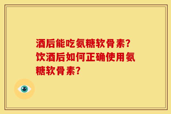 酒后能吃氨糖软骨素?饮酒后如何正确使用氨糖软骨素?-第1张图片-关节骑士 酒后能吃氨糖软骨素?饮酒后如何正确使用氨糖软骨素?-第1张图片-关节骑士