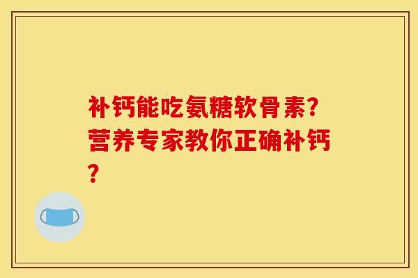 补钙能吃氨糖软骨素？营养专家教你正确补钙？-第1张图片-关节骑士